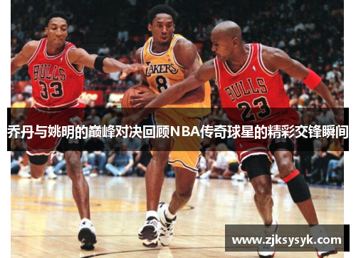 乔丹与姚明的巅峰对决回顾NBA传奇球星的精彩交锋瞬间
