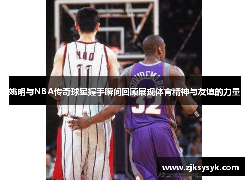 姚明与NBA传奇球星握手瞬间回顾展现体育精神与友谊的力量