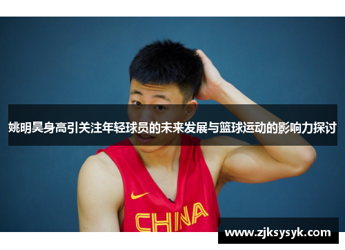 姚明昊身高引关注年轻球员的未来发展与篮球运动的影响力探讨
