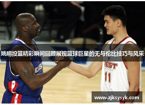 姚明投篮精彩瞬间回顾展现篮球巨星的无与伦比技巧与风采