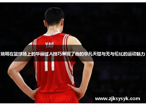 姚明在篮球场上的华丽过人技巧展现了他的非凡天赋与无与伦比的运动魅力