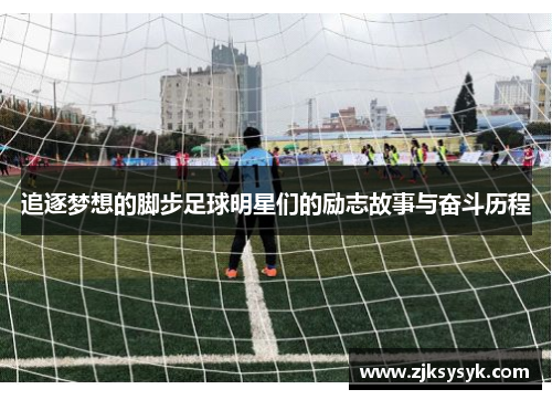 追逐梦想的脚步足球明星们的励志故事与奋斗历程