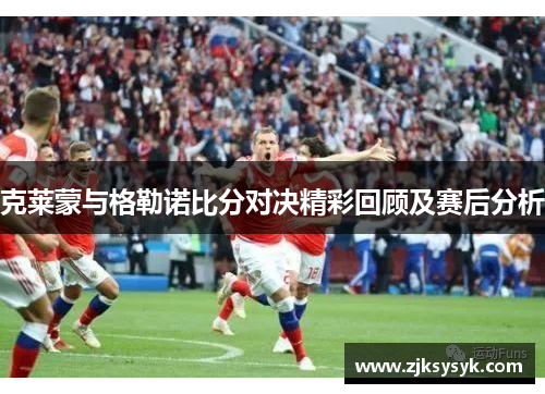 克莱蒙与格勒诺比分对决精彩回顾及赛后分析