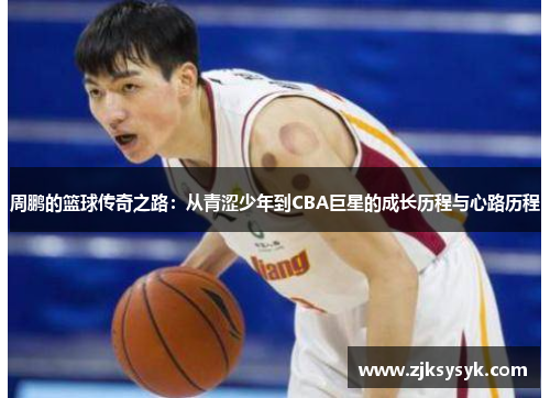 周鹏的篮球传奇之路：从青涩少年到CBA巨星的成长历程与心路历程