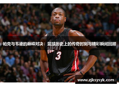 帕克与韦德的巅峰对决：篮球历史上的传奇时刻与精彩瞬间回顾