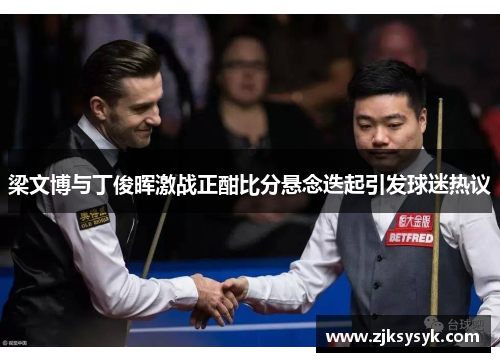 梁文博与丁俊晖激战正酣比分悬念迭起引发球迷热议