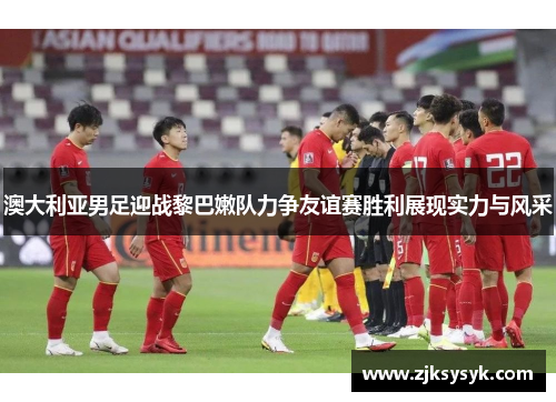澳大利亚男足迎战黎巴嫩队力争友谊赛胜利展现实力与风采